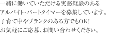 一緒に働いていただける実務経験のあるアルバイト・パートタイマーを募集しています。子育て中やブランクのある方でもOK！お気軽にご応募・お問い合わせください。